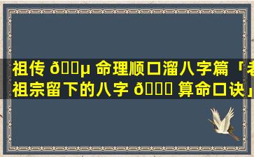祖传 🐵 命理顺口溜八字篇「老祖宗留下的八字 🐝 算命口诀」